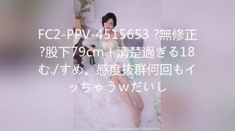 FC2-PPV-4515653 ?無修正?股下79cm！清楚過ぎる18む./すめ。感度抜群何回もイッちゃうｗだいし