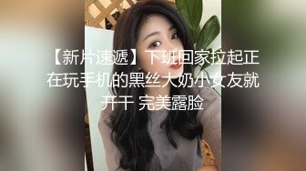 【新片速遞】下班回家拉起正在玩手机的黑丝大奶小女友就开干 完美露脸