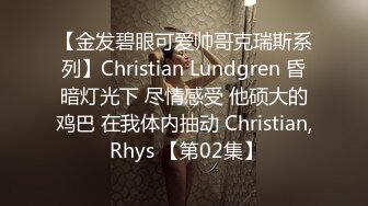 【金发碧眼可爱帅哥克瑞斯系列】Christian Lundgren 昏暗灯光下 尽情感受 他硕大的鸡巴 在我体内抽动 Christian, Rhys 【第02集】