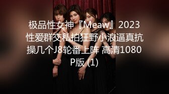 极品性女神『Meaw』2023性爱群交私拍狂野小浪逼真抗操几个J8轮番上阵 高清1080P版 (1)