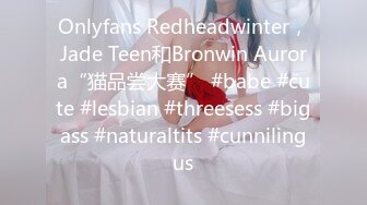 Onlyfans Redheadwinter，Jade Teen和Bronwin Aurora“猫品尝大赛” #babe #cute #lesbian #threesess #bigass #naturaltits #cunnilingus