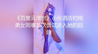 《百度云泄密》小伙酒店约炮美女同事首次尝试进入她的屁眼