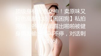 顶级身材反差女神！卖原味又好色高颜大奶【困困狗】私拍完结，各种紫薇露出啪啪被健身男友输出嗲叫不停，对话刺激 (6)