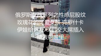 俄罗斯女孩系列之性感屁股纹玫瑰花的可爱女孩 克罗什卡伊娃给男友XX口交大屌插入精液射嘴里