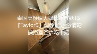 泰国高颜值大奶长屌双妖TS『Taylor9』调教猛男 激情轮操浴室圣水吃牛奶