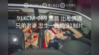 91KCM-089 晨晨 出差偶遇兄弟老婆 发生一夜情 91制片厂