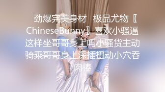 ✿劲爆完美身材✿极品尤物〖ChineseBunny〗喜欢小骚逼这样坐哥哥身上吗小骚货主动骑乘哥哥身上深插扭动小穴吞肉棒