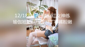 12/18最新 颜值网红女神练瑜伽翘起屁股拨开丁字裤粉嫩骚穴VIP1196