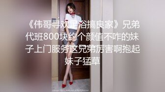 《伟哥寻欢足浴搞良家》兄弟代班800块约个颜值不咋的妹子上门服务这兄弟厉害啊抱起妹子猛草