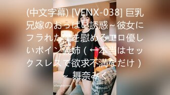 (中文字幕) [VENX-038] 巨乳兄嫁のおっぱい誘惑～彼女にフラれた僕を慰めるエロ優しいボイン義姉（←本当はセックスレスで欲求不満なだけ）～ 舞奈みく