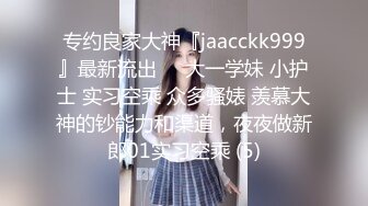 专约良家大神『jaacckk999』最新流出❤️大一学妹 小护士 实习空乘 众多骚婊 羡慕大神的钞能力和渠道，夜夜做新郎01实习空乘 (5)