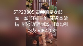 STP23805 高颜值星女郎  一库一库  纤细三维 骚骚滴 滴蜡  掰穴 淫语刺激 叫春勾引网友 VIP2209