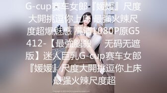 G-cup赛车女郎『媛媛』尺度大開挑逗你上床 最强火辣尺度超爆魅惑 高清1080P原G5412-【最強腦殺❤️无码无遮版】迷人巨乳G-cup赛车女郎『媛媛』尺度大開挑逗你上床 最强火辣尺度超