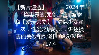 【新片速遞】    ♈♈♈ 2024年， 换妻界的顶流，新加坡华裔【爱玩夫妻】，清纯少女第一次，性爱之后聊天，讲述换妻的美妙和刺激[1.08G/MP4/17:4