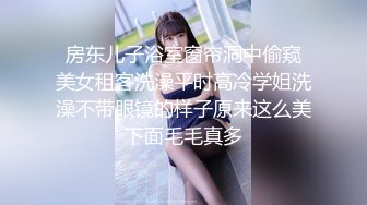  房东儿子浴室窗帘洞中偷窥 美女租客洗澡平时高冷学姐洗澡不带眼镜的样子原来这么美下面毛毛真多