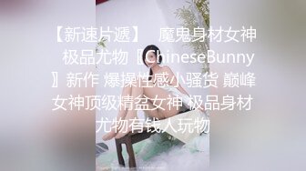 【新速片遞】✅魔鬼身材女神✅极品尤物〖ChineseBunny〗新作 爆操性感小骚货 巅峰女神顶级精盆女神 极品身材尤物有钱人玩物