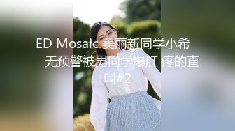 ED Mosaic 美丽新同学小希❤️无预警被男同学爆肛 疼的直叫#2