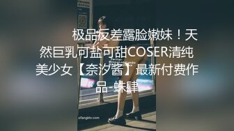 ⚫️⚫️极品反差露脸嫩妹！天然巨乳可盐可甜COSER清纯美少女【奈汐酱】最新付费作品-蛛肆