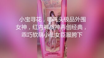  小宝寻花，哪吒头极品外围女神，红内裤战神再创经典，乖巧软萌小仙女臣服胯下