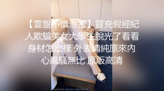 【雲盤不慎泄密】冒充假經紀人欺騙美女大學生脫光了看看身材怎麽樣 外表清純原來內心風騷無比 原版高清