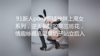 91新人pony哥矮挫胖上高女系列，逆天長腿的高三班花，情趣絲襪高跟摸奶子站立后入