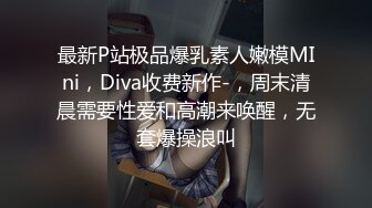 最新P站极品爆乳素人嫩模MIni，Diva收费新作-，周末清晨需要性爱和高潮来唤醒，无套爆操浪叫