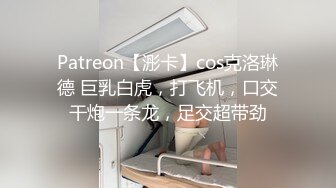 Patreon【浵卡】cos克洛琳德 巨乳白虎，打飞机，口交干炮一条龙，足交超带劲