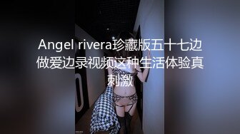 Angel rivera珍藏版五十七边做爱边录视频这种生活体验真刺激