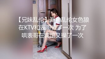 【兄妹乱伦】海角乱伦女色狼在KTV和表哥做了一次 为了哄表哥在宾馆又操了一次