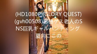 (HD1080P)(GLORY QUEST)(gvh00508)悪徳ゲス老人のSNS巨乳ギャルハンティング 夏向ここの