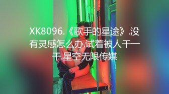 XK8096.《歌手的星途》.没有灵感怎么办.试着被人干一干.星空无限传媒