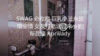 SWAG 必收藏 巨乳小三来旅馆偷情 女友打电话过来小三帮我接 Aprillady