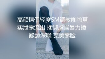 高颜情侣轻度SM调教啪啪真实泄露流出 捆绑虐操暴力插 跪舔深喉 完美露脸