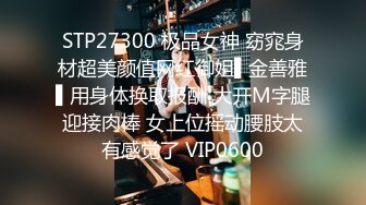 STP27300 极品女神 窈窕身材超美颜值网红御姐▌金善雅▌用身体换取报酬 大开M字腿迎接肉棒 女上位摇动腰肢太有感觉了 VIP0600