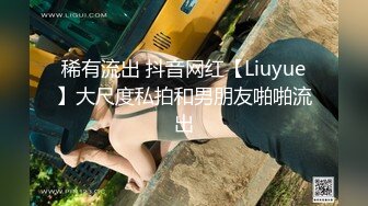 稀有流出 抖音网红【Liuyue】大尺度私拍和男朋友啪啪流出