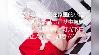 极品小学妹【宅在家里的小姐妹】超级大奶子，睡梦中被男友搞醒，无套啪啪，灯光下白的让人心慌，超赞 (4)