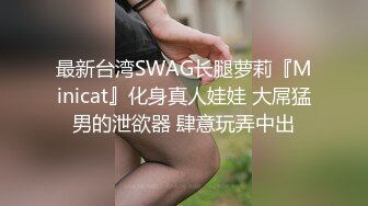 最新台湾SWAG长腿萝莉『Minicat』化身真人娃娃 大屌猛男的泄欲器 肆意玩弄中出