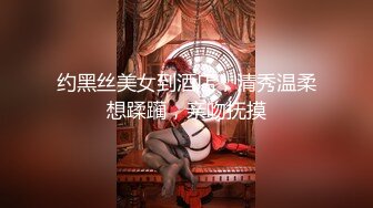 约黑丝美女到酒店，清秀温柔想蹂躏，亲吻抚摸