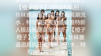 推特新人极品长腿苗条烧婊子【橙子橙子】VIP福利私拍，丝袜塞逼道具疯狂紫薇高潮流水，特写镜头视觉盛宴推特新人极品长腿苗条烧婊子【橙子橙子】VIP福利私拍，丝袜塞逼道具疯狂紫薇高潮流水，特写镜头视觉盛宴 (1)