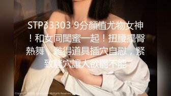 STP33303 9分顏值尤物女神！和女同閨蜜一起！扭腰擺臀熱舞，難得道具插穴自慰，緊致騷穴讓人欲罷不能