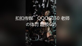 ✿扣扣传媒✿ QQOG050 老师の体罚 超顶G奶