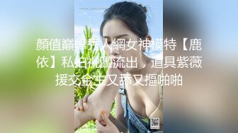 顏值巔峰秀人網女神模特【鹿依】私拍視圖流出，道具紫薇援交金主又舔又摳啪啪