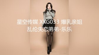 星空传媒 XKG033 爆乳亲姐乱伦失恋弟弟-乐乐