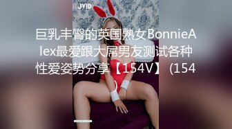 巨乳丰臀的英国熟女BonnieAlex最爱跟大屌男友测试各种性爱姿势分享【154V】 (154)