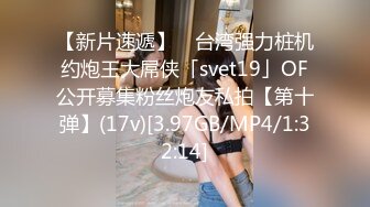 【新片速遞】 ✨台湾强力桩机约炮王大屌侠「svet19」OF公开募集粉丝炮友私拍【第十弹】(17v)[3.97GB/MP4/1:32:14]