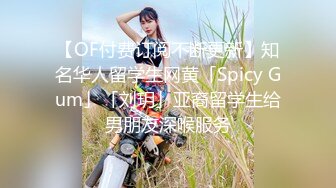 【OF付费订阅不断更新】知名华人留学生网黄「Spicy Gum」「刘玥」亚裔留学生给男朋友深喉服务