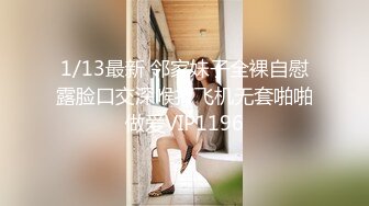 1/13最新 邻家妹子全裸自慰露脸口交深喉打飞机无套啪啪做爱VIP1196