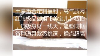 土豪重金定制福利，高气质网红脸极品御姐【美宝儿】私拍，顶级身材一线天，逼脸同框各种道具紫薇挑逗，撸点超高 (19)