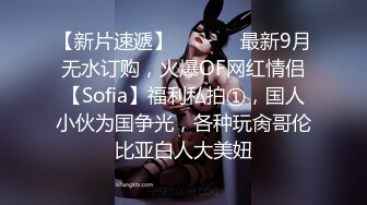 【新片速遞】  ⚫️⚫️最新9月无水订购，火爆OF网红情侣【Sofia】福利私拍①，国人小伙为国争光，各种玩肏哥伦比亚白人大美妞