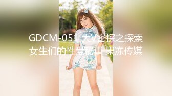 GDCM-051 大V密探之探索女生们的性爱秘事 果冻传媒